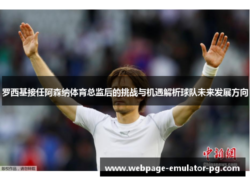 罗西基接任阿森纳体育总监后的挑战与机遇解析球队未来发展方向