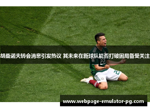 胡桑诺夫转会消息引发热议 其未来在新球队能否打破困局备受关注