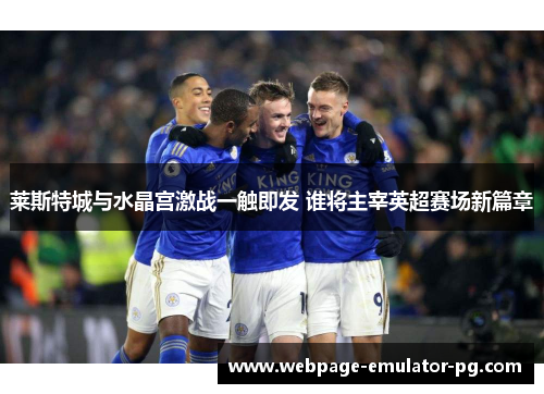 莱斯特城与水晶宫激战一触即发 谁将主宰英超赛场新篇章 莱斯特城与水晶宫激战一触即发 谁将主宰英超赛场新篇章