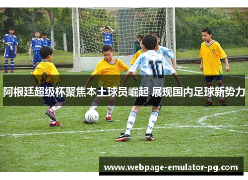 阿根廷超级杯聚焦本土球员崛起 展现国内足球新势力