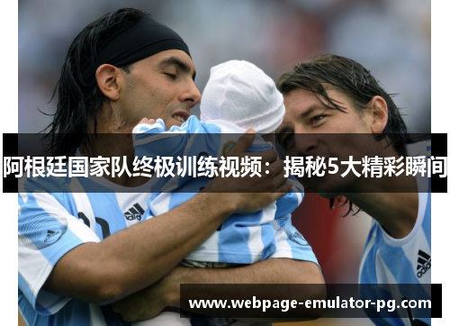 阿根廷国家队终极训练视频：揭秘5大精彩瞬间