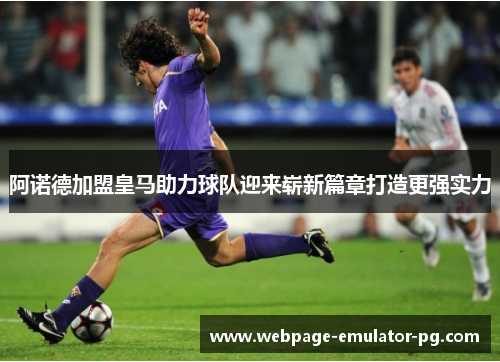 阿诺德加盟皇马助力球队迎来崭新篇章打造更强实力