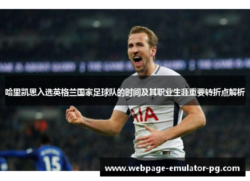 哈里凯恩入选英格兰国家足球队的时间及其职业生涯重要转折点解析