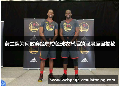 荷兰队为何放弃经典橙色球衣背后的深层原因揭秘