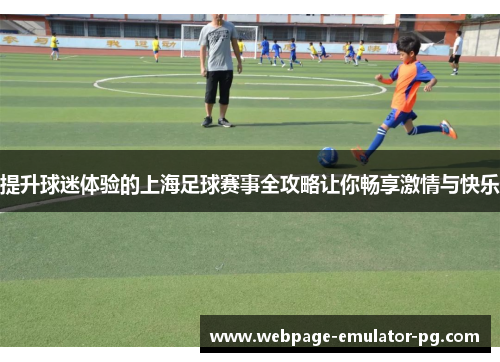 提升球迷体验的上海足球赛事全攻略让你畅享激情与快乐