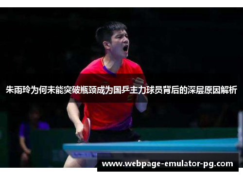 朱雨玲为何未能突破瓶颈成为国乒主力球员背后的深层原因解析