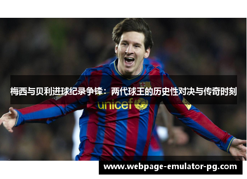 梅西与贝利进球纪录争锋：两代球王的历史性对决与传奇时刻