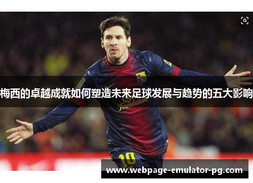 梅西的卓越成就如何塑造未来足球发展与趋势的五大影响