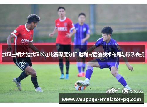 武汉三镇大胜武汉长江比赛深度分析 胜利背后的战术布局与球队表现
