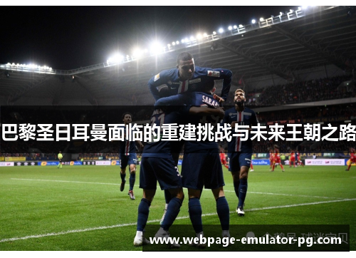 巴黎圣日耳曼面临的重建挑战与未来王朝之路