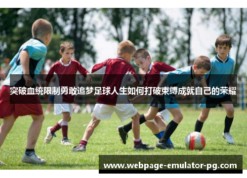 突破血统限制勇敢追梦足球人生如何打破束缚成就自己的荣耀 突破血统限制勇敢追梦足球人生如何打破束缚成就自己的荣耀