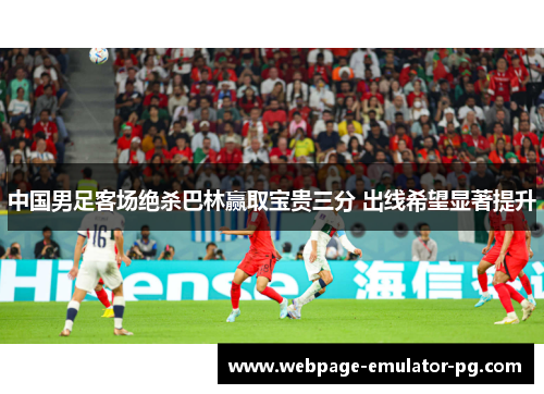 中国男足客场绝杀巴林赢取宝贵三分 出线希望显著提升