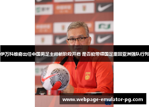 伊万科维奇出任中国男足主帅新阶段开启 是否能带领国足重回亚洲强队行列
