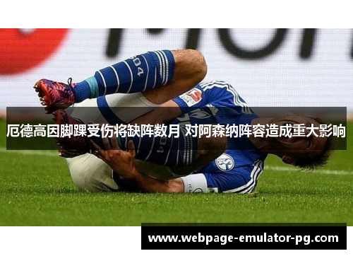 厄德高因脚踝受伤将缺阵数月 对阿森纳阵容造成重大影响 厄德高因脚踝受伤将缺阵数月 对阿森纳阵容造成重大影响