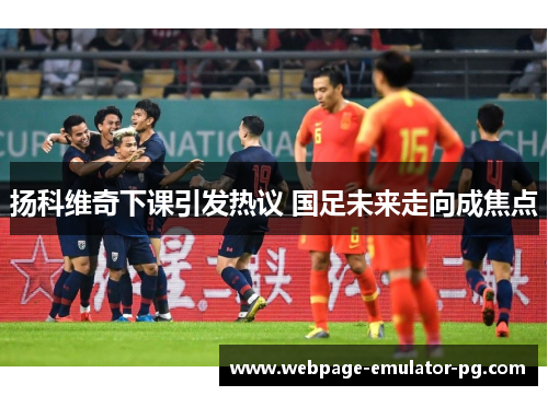 扬科维奇下课引发热议 国足未来走向成焦点