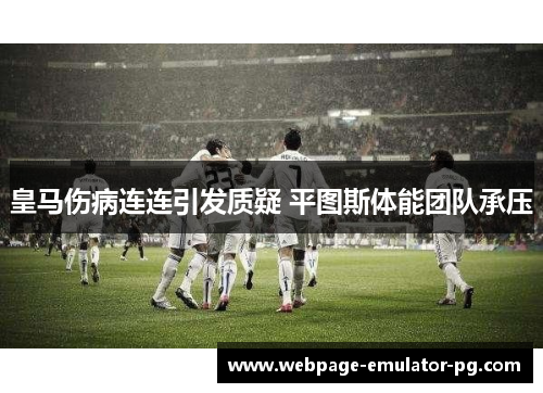皇马伤病连连引发质疑 平图斯体能团队承压