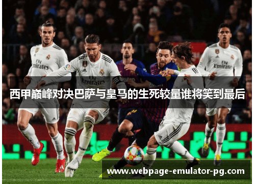 西甲巅峰对决巴萨与皇马的生死较量谁将笑到最后