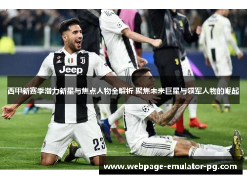西甲新赛季潜力新星与焦点人物全解析 聚焦未来巨星与领军人物的崛起