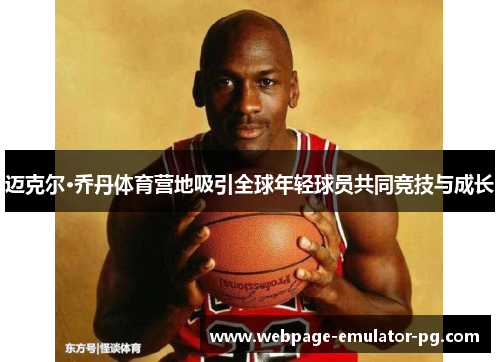 迈克尔·乔丹体育营地吸引全球年轻球员共同竞技与成长