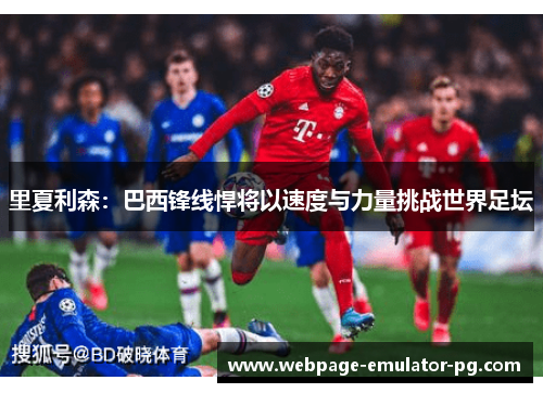 里夏利森：巴西锋线悍将以速度与力量挑战世界足坛