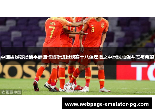 中国男足客场绝平泰国惊险挺进世预赛十八强逆境之中展现顽强斗志与希望 中国男足客场绝平泰国惊险挺进世预赛十八强逆境之中展现顽强斗志与希望