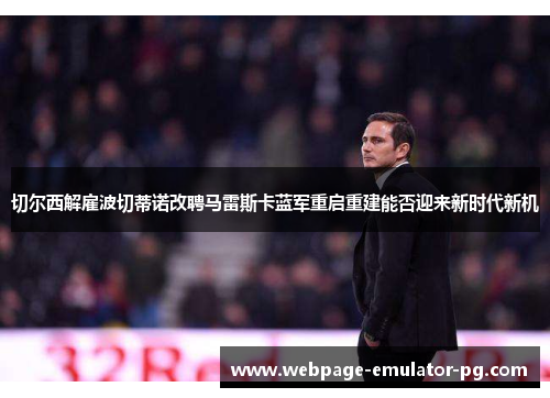 切尔西解雇波切蒂诺改聘马雷斯卡蓝军重启重建能否迎来新时代新机