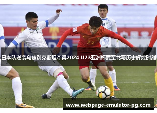 日本队逆袭乌兹别克斯坦夺得2024 U23亚洲杯冠军书写历史辉煌时刻 日本队逆袭乌兹别克斯坦夺得2024 U23亚洲杯冠军书写历史辉煌时刻