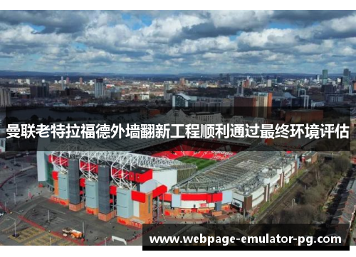 曼联老特拉福德外墙翻新工程顺利通过最终环境评估 曼联老特拉福德外墙翻新工程顺利通过最终环境评估