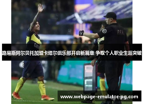 路易斯阿尔贝托加盟卡塔尔俱乐部开启新篇章 争取个人职业生涯突破