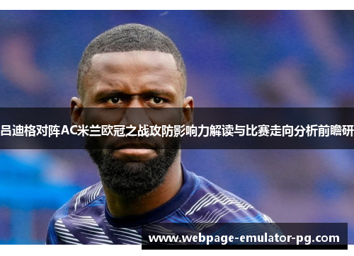 吕迪格对阵AC米兰欧冠之战攻防影响力解读与比赛走向分析前瞻研