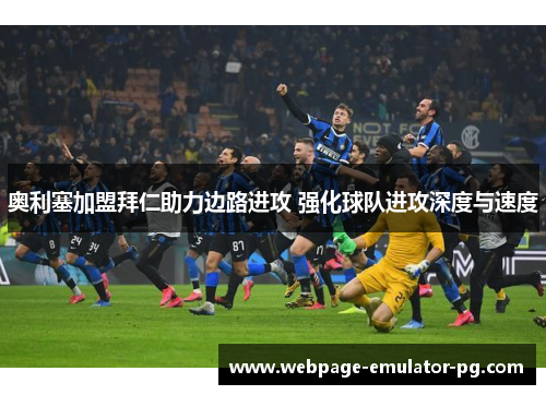 奥利塞加盟拜仁助力边路进攻 强化球队进攻深度与速度