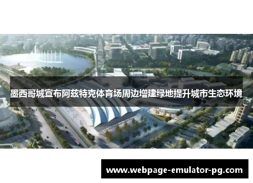 墨西哥城宣布阿兹特克体育场周边增建绿地提升城市生态环境