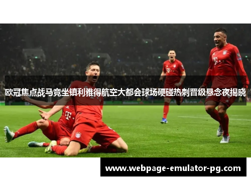 欧冠焦点战马竞坐镇利雅得航空大都会球场硬碰热刺晋级悬念夜揭晓