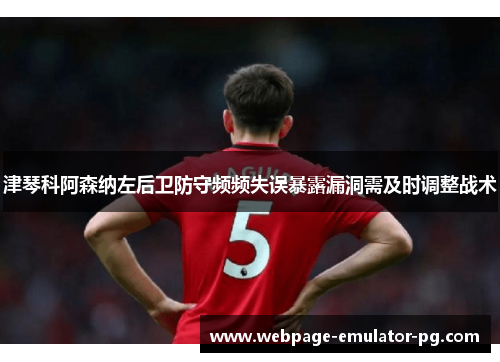 津琴科阿森纳左后卫防守频频失误暴露漏洞需及时调整战术 津琴科阿森纳左后卫防守频频失误暴露漏洞需及时调整战术